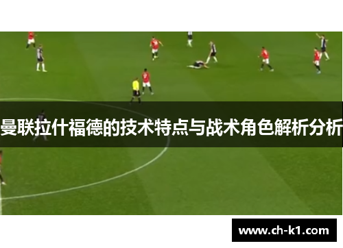 曼联拉什福德的技术特点与战术角色解析分析