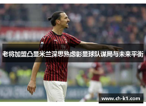 老将加盟凸显米兰深思熟虑彰显球队谋局与未来平衡