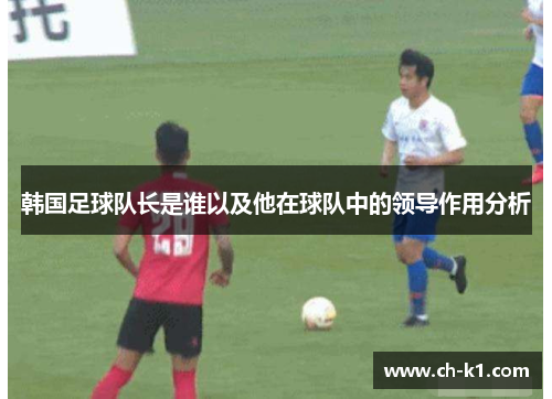 韩国足球队长是谁以及他在球队中的领导作用分析