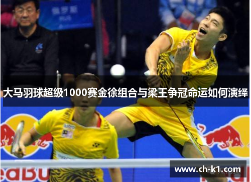 大马羽球超级1000赛金徐组合与梁王争冠命运如何演绎