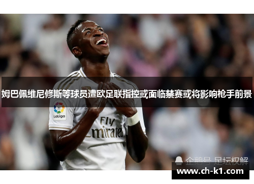 姆巴佩维尼修斯等球员遭欧足联指控或面临禁赛或将影响枪手前景