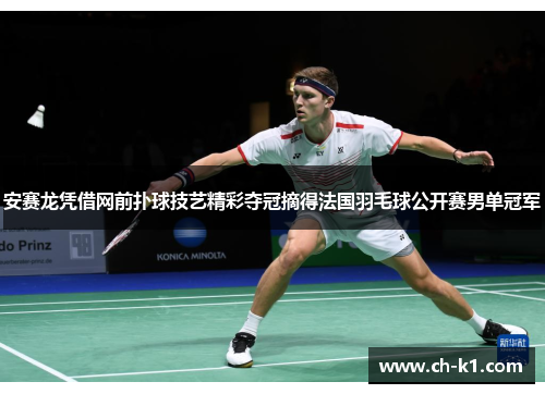 安赛龙凭借网前扑球技艺精彩夺冠摘得法国羽毛球公开赛男单冠军