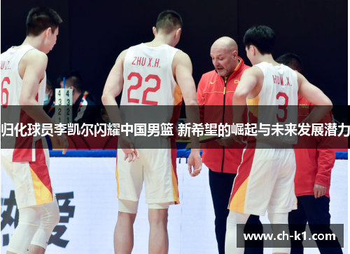 归化球员李凯尔闪耀中国男篮 新希望的崛起与未来发展潜力 归化球员李凯尔闪耀中国男篮 新希望的崛起与未来发展潜力