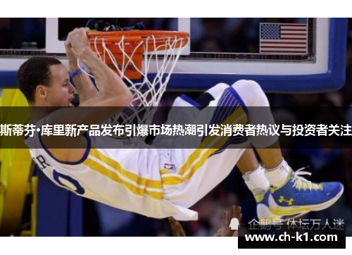 斯蒂芬·库里新产品发布引爆市场热潮引发消费者热议与投资者关注 斯蒂芬·库里新产品发布引爆市场热潮引发消费者热议与投资者关注