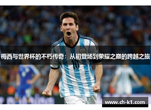 梅西与世界杯的不朽传奇:从初登场到荣耀之巅的跨越之旅 梅西与世界杯的不朽传奇:从初登场到荣耀之巅的跨越之旅