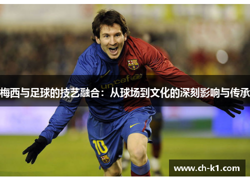 梅西与足球的技艺融合:从球场到文化的深刻影响与传承 梅西与足球的技艺融合:从球场到文化的深刻影响与传承