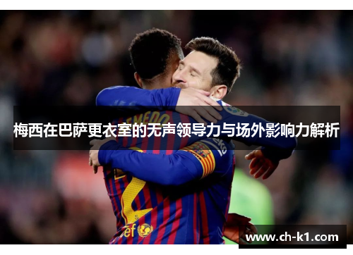 梅西在巴萨更衣室的无声领导力与场外影响力解析 梅西在巴萨更衣室的无声领导力与场外影响力解析