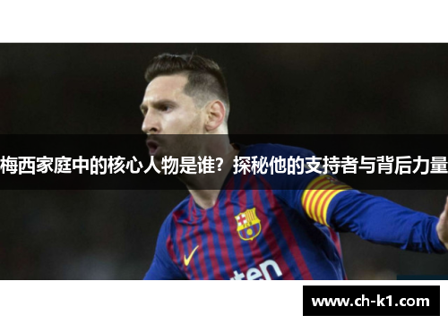 梅西家庭中的核心人物是谁?探秘他的支持者与背后力量 梅西家庭中的核心人物是谁?探秘他的支持者与背后力量