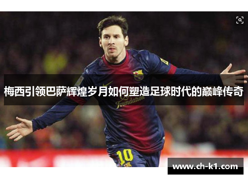 梅西引领巴萨辉煌岁月如何塑造足球时代的巅峰传奇