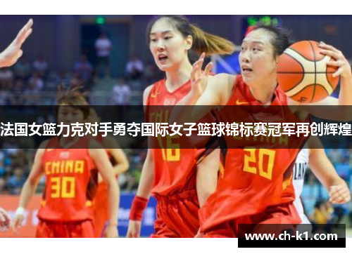 法国女篮力克对手勇夺国际女子篮球锦标赛冠军再创辉煌 法国女篮力克对手勇夺国际女子篮球锦标赛冠军再创辉煌