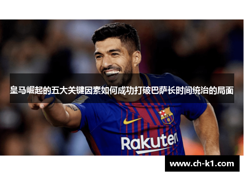 皇马崛起的五大关键因素如何成功打破巴萨长时间统治的局面
