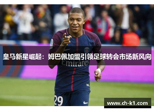 皇马新星崛起:姆巴佩加盟引领足球转会市场新风向 皇马新星崛起:姆巴佩加盟引领足球转会市场新风向
