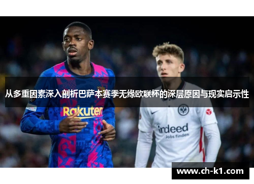 从多重因素深入剖析巴萨本赛季无缘欧联杯的深层原因与现实启示性 从多重因素深入剖析巴萨本赛季无缘欧联杯的深层原因与现实启示性