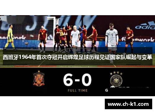 西班牙1964年首次夺冠开启辉煌足球历程见证国家队崛起与变革