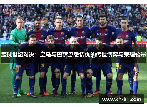 足球世纪对决：皇马与巴萨恩怨情仇的传世博弈与荣耀较量