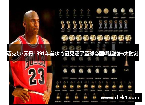 迈克尔·乔丹1991年首次夺冠见证了篮球帝国崛起的伟大时刻