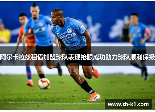 阿尔卡拉兹租借加盟球队表现抢眼成功助力球队顺利保级