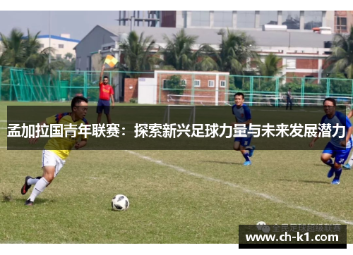 孟加拉国青年联赛:探索新兴足球力量与未来发展潜力 孟加拉国青年联赛:探索新兴足球力量与未来发展潜力