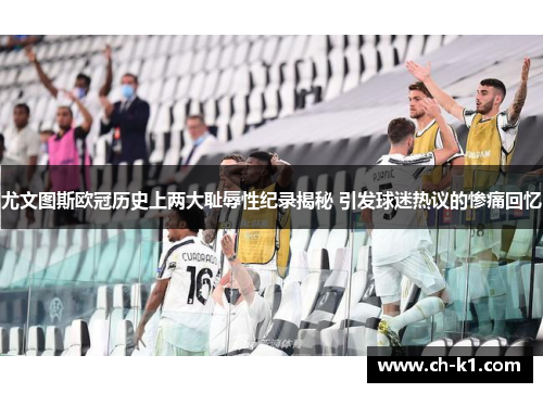 尤文图斯欧冠历史上两大耻辱性纪录揭秘 引发球迷热议的惨痛回忆