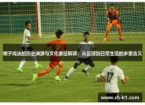 帽子戏法的历史渊源与文化象征解读：从足球到日常生活的多重含义