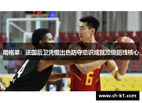 朗格莱:法国后卫凭借出色防守意识成就顶级防线核心 朗格莱:法国后卫凭借出色防守意识成就顶级防线核心