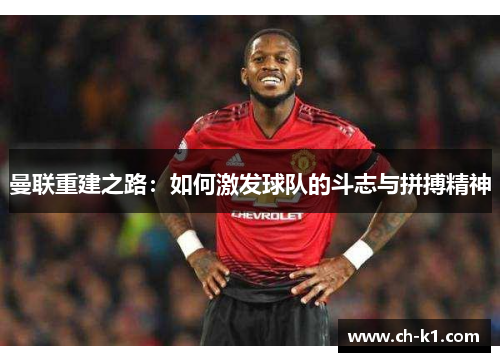 曼联重建之路:如何激发球队的斗志与拼搏精神 曼联重建之路:如何激发球队的斗志与拼搏精神