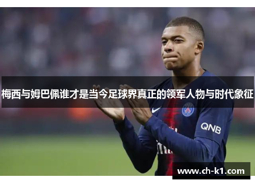 梅西与姆巴佩谁才是当今足球界真正的领军人物与时代象征 梅西与姆巴佩谁才是当今足球界真正的领军人物与时代象征