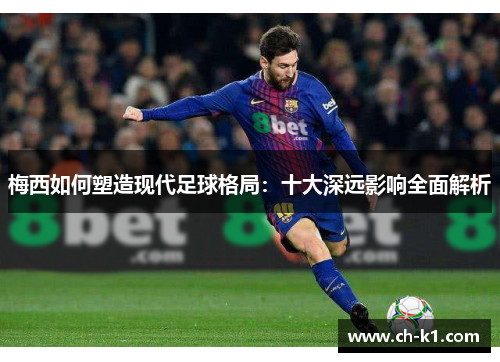 梅西如何塑造现代足球格局:十大深远影响全面解析 梅西如何塑造现代足球格局:十大深远影响全面解析