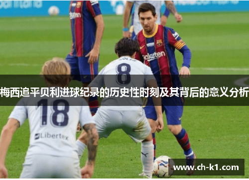 梅西追平贝利进球纪录的历史性时刻及其背后的意义分析 梅西追平贝利进球纪录的历史性时刻及其背后的意义分析