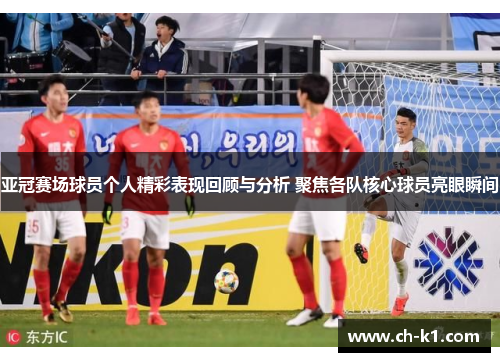 亚冠赛场球员个人精彩表现回顾与分析 聚焦各队核心球员亮眼瞬间 亚冠赛场球员个人精彩表现回顾与分析 聚焦各队核心球员亮眼瞬间