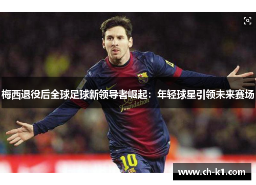 梅西退役后全球足球新领导者崛起：年轻球星引领未来赛场