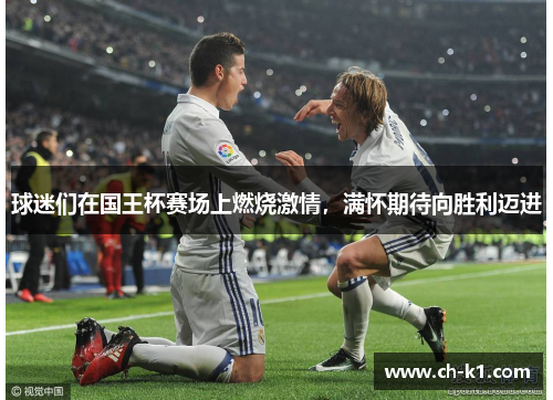 球迷们在国王杯赛场上燃烧激情，满怀期待向胜利迈进