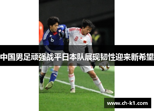 中国男足顽强战平日本队展现韧性迎来新希望
