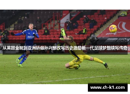 从英超金靴到亚洲骄傲孙兴慜改写历史激励新一代足球梦想续写传奇