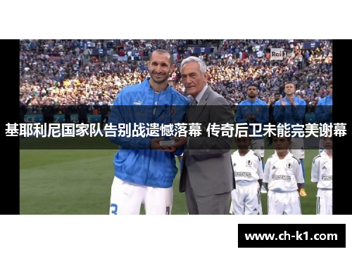 基耶利尼国家队告别战遗憾落幕 传奇后卫未能完美谢幕