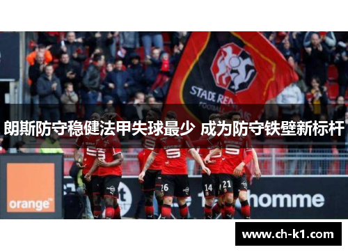 朗斯防守稳健法甲失球最少 成为防守铁壁新标杆