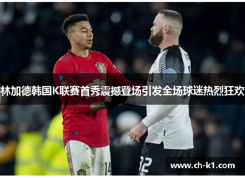 林加德韩国K联赛首秀震撼登场引发全场球迷热烈狂欢