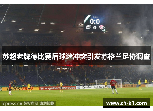 苏超老牌德比赛后球迷冲突引发苏格兰足协调查